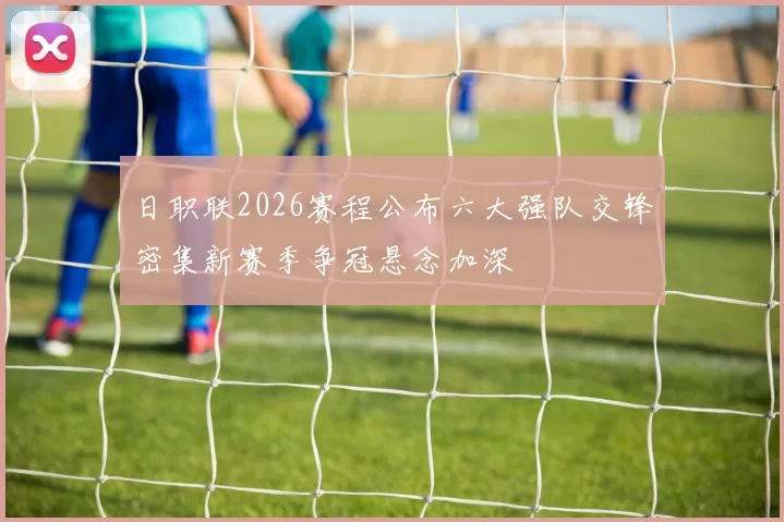 日职联2026赛程公布六大强队交锋密集新赛季争冠悬念加深