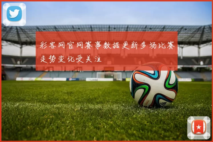 彩客网官网赛事数据更新多场比赛走势变化受关注