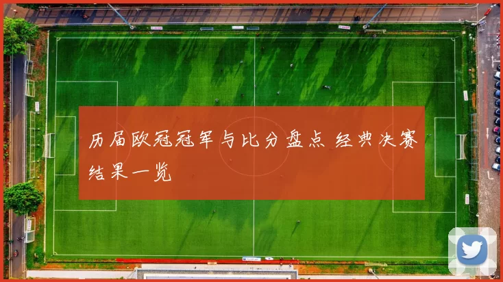 历届欧冠冠军与比分盘点 经典决赛结果一览
