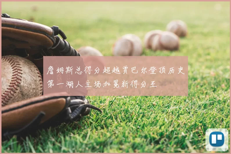 詹姆斯总得分超越贾巴尔登顶历史第一湖人主场加冕新得分王