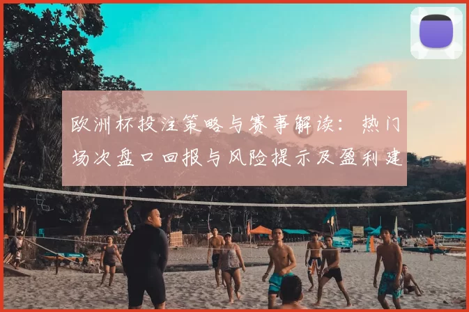 欧洲杯投注策略与赛事解读：热门场次盘口回报与风险提示及盈利建议