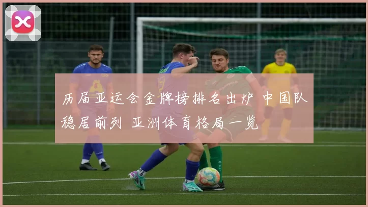 历届亚运会金牌榜排名出炉 中国队稳居前列 亚洲体育格局一览