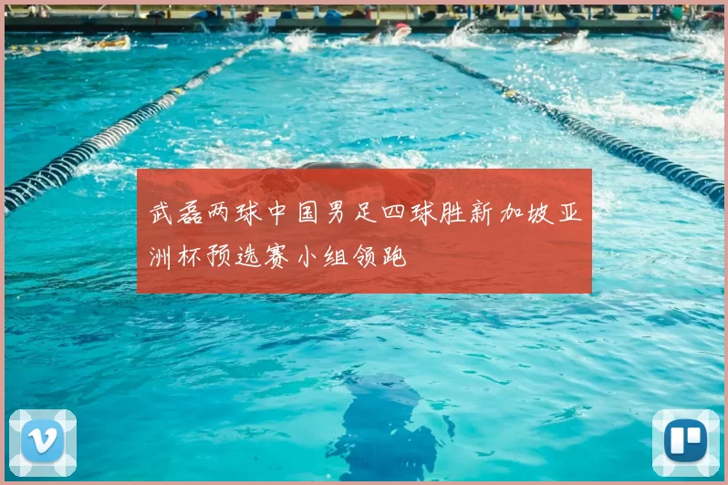 武磊两球中国男足四球胜新加坡亚洲杯预选赛小组领跑