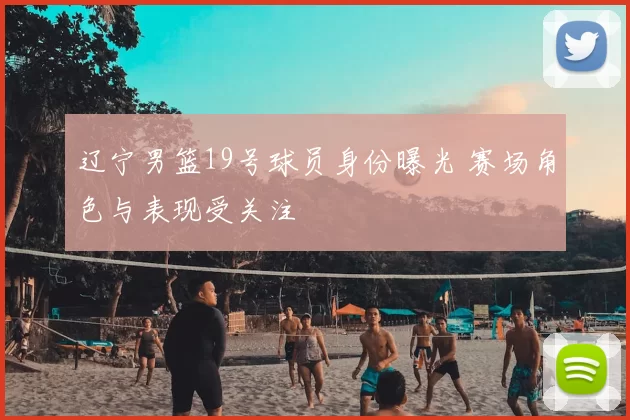 辽宁男篮19号球员身份曝光 赛场角色与表现受关注