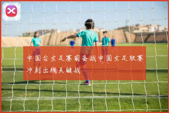 中国台女足赛前备战中国女足联赛冲刺出线关键战