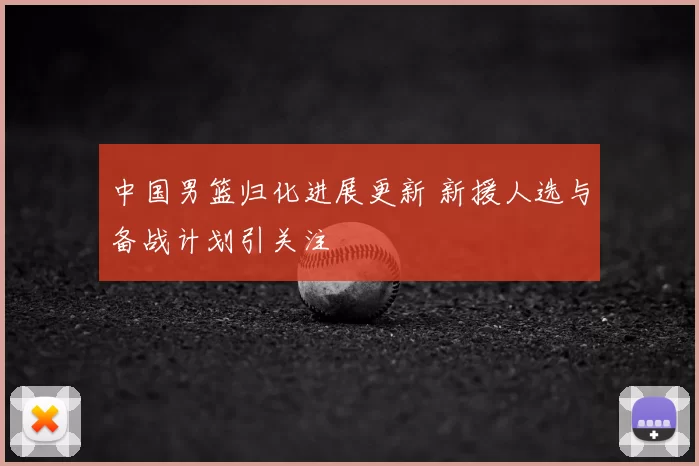 中国男篮归化进展更新 新援人选与备战计划引关注