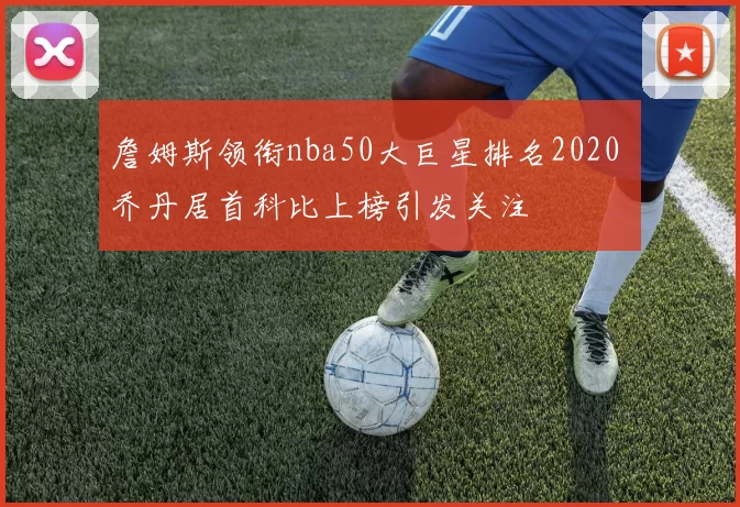 詹姆斯领衔nba50大巨星排名2020 乔丹居首科比上榜引发关注